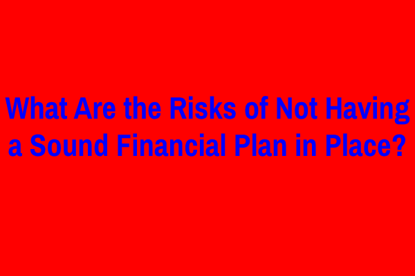 What Are the Risks of Not Having a Sound Financial Plan in Place?