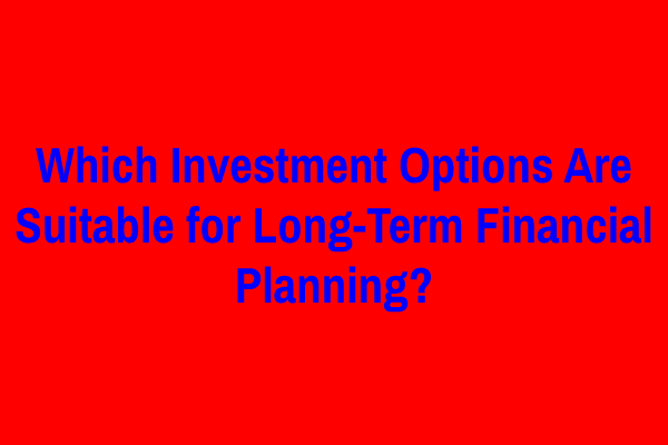 Which Investment Options Are Suitable for Long-Term Financial Planning?
