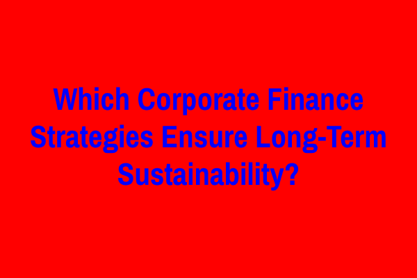 Which Corporate Finance Strategies Ensure Long-Term Sustainability?