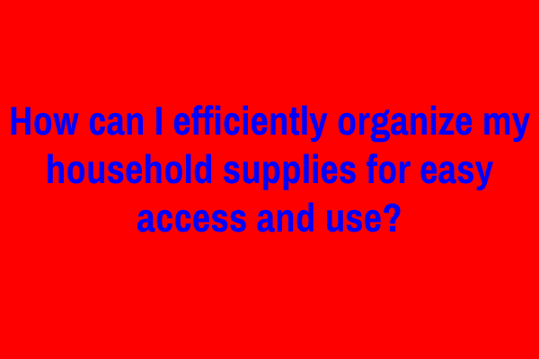 How can I efficiently organize my household supplies for easy access and use?