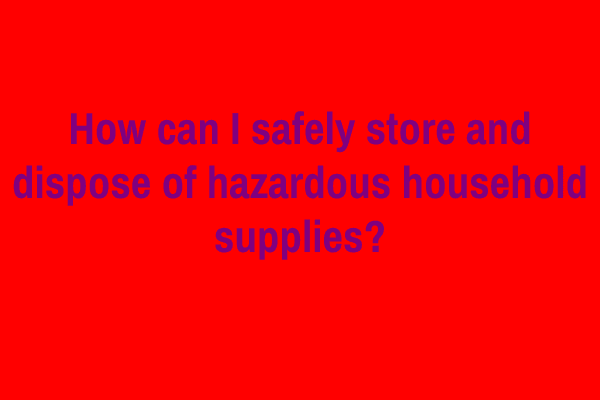 How can I safely store and dispose of hazardous household supplies?