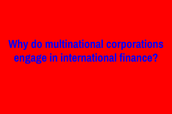 Why do multinational corporations engage in international finance?