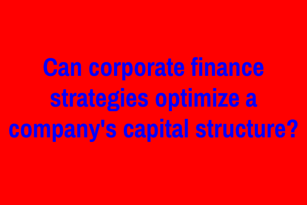 Can corporate finance strategies optimize a company’s capital structure?